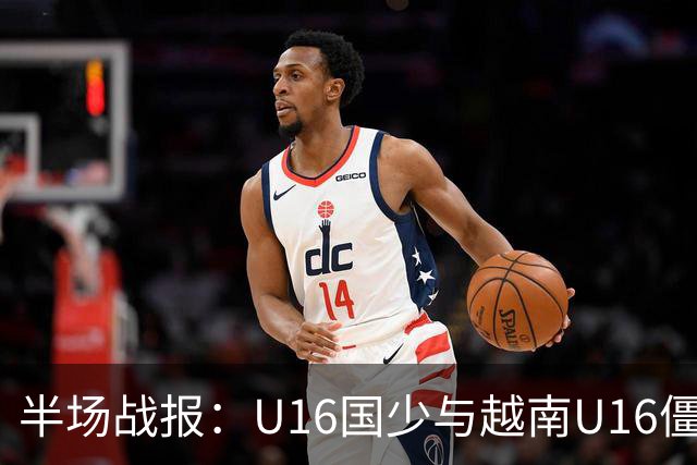 半场战报：U16国少与越南U16僵持不下，点球失利引发争议