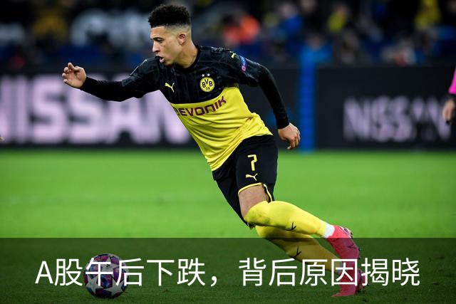 A股午后下跌，背后原因揭晓